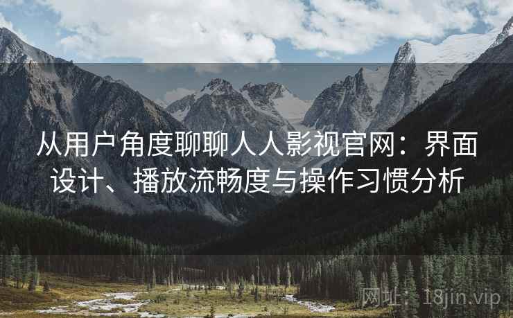 从用户角度聊聊人人影视官网：界面设计、播放流畅度与操作习惯分析