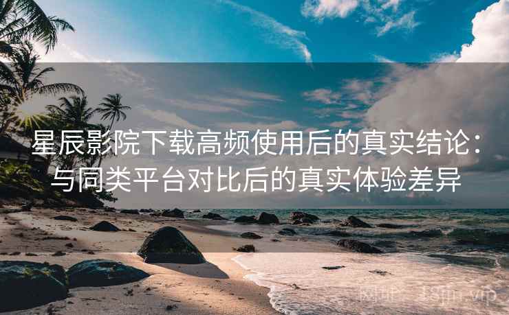 星辰影院下载高频使用后的真实结论:与同类平台对比后的真实体验差异 星辰影院下载高频使用后的真实结论:与同类平台对比后的真实体验差异