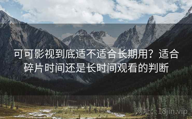 可可影视到底适不适合长期用？适合碎片时间还是长时间观看的判断