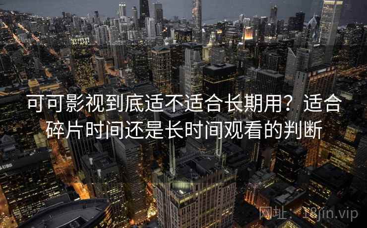 可可影视到底适不适合长期用？适合碎片时间还是长时间观看的判断