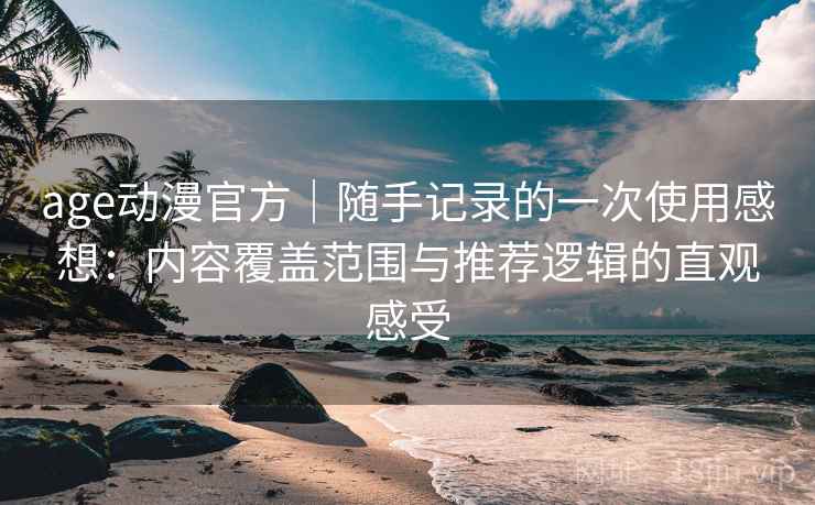 age动漫官方｜随手记录的一次使用感想：内容覆盖范围与推荐逻辑的直观感受