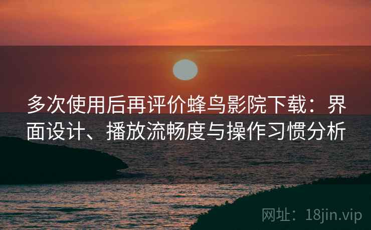 多次使用后再评价蜂鸟影院下载：界面设计、播放流畅度与操作习惯分析