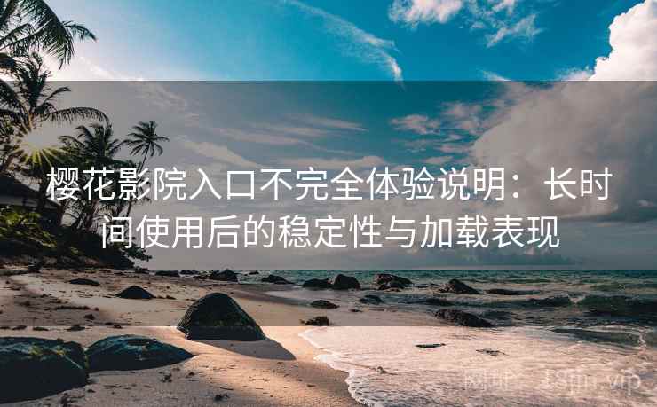 樱花影院入口不完全体验说明：长时间使用后的稳定性与加载表现