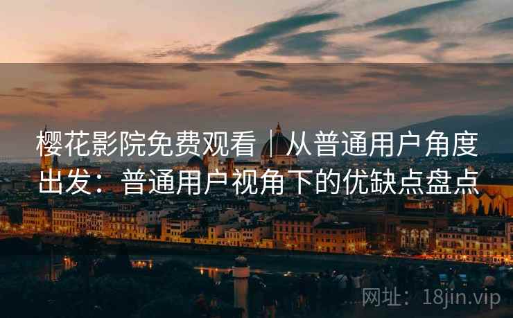 樱花影院免费观看|从普通用户角度出发:普通用户视角下的优缺点盘点 樱花影院免费观看|从普通用户角度出发:普通用户视角下的优缺点盘点