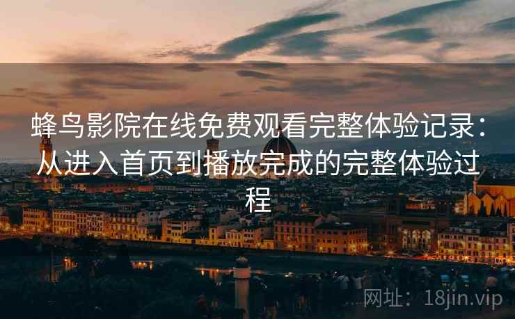 蜂鸟影院在线免费观看完整体验记录:从进入首页到播放完成的完整体验过程 蜂鸟影院在线免费观看完整体验记录:从进入首页到播放完成的完整体验过程