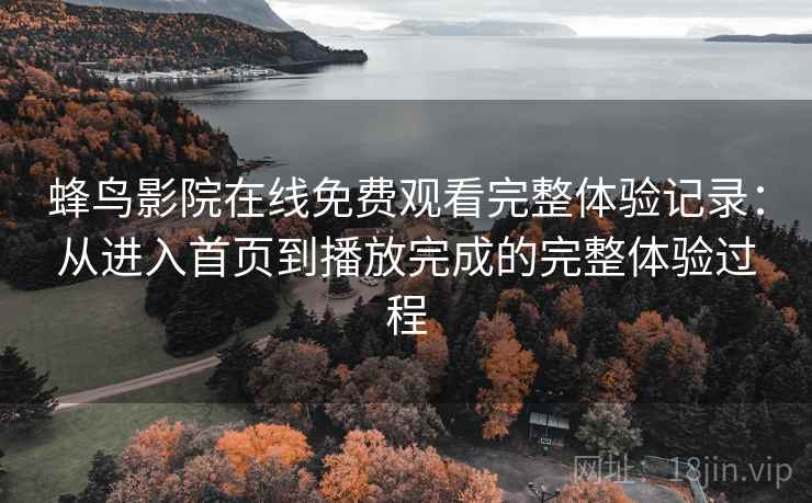 蜂鸟影院在线免费观看完整体验记录:从进入首页到播放完成的完整体验过程 蜂鸟影院在线免费观看完整体验记录:从进入首页到播放完成的完整体验过程