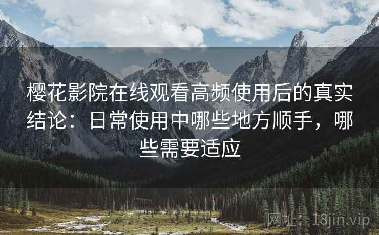 樱花影院在线观看高频使用后的真实结论:日常使用中哪些地方顺手,哪些需要适应 樱花影院在线观看高频使用后的真实结论:日常使用中哪些地方顺手,哪些需要适应