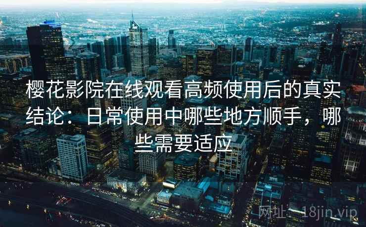 樱花影院在线观看高频使用后的真实结论:日常使用中哪些地方顺手,哪些需要适应 樱花影院在线观看高频使用后的真实结论:日常使用中哪些地方顺手,哪些需要适应