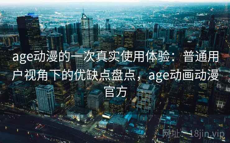age动漫的一次真实使用体验:普通用户视角下的优缺点盘点,age动画动漫官方 age动漫的一次真实使用体验:普通用户视角下的优缺点盘点,age动画动漫官方