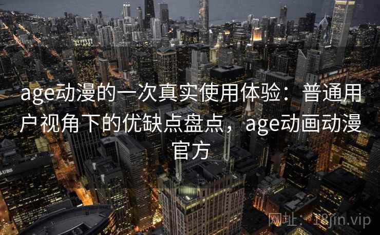 age动漫的一次真实使用体验:普通用户视角下的优缺点盘点,age动画动漫官方 age动漫的一次真实使用体验:普通用户视角下的优缺点盘点,age动画动漫官方