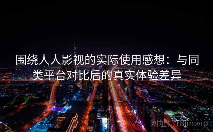 围绕人人影视的实际使用感想:与同类平台对比后的真实体验差异 围绕人人影视的实际使用感想:与同类平台对比后的真实体验差异