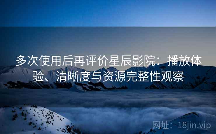多次使用后再评价星辰影院:播放体验、清晰度与资源完整性观察 多次使用后再评价星辰影院:播放体验、清晰度与资源完整性观察