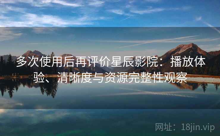 多次使用后再评价星辰影院:播放体验、清晰度与资源完整性观察 多次使用后再评价星辰影院:播放体验、清晰度与资源完整性观察