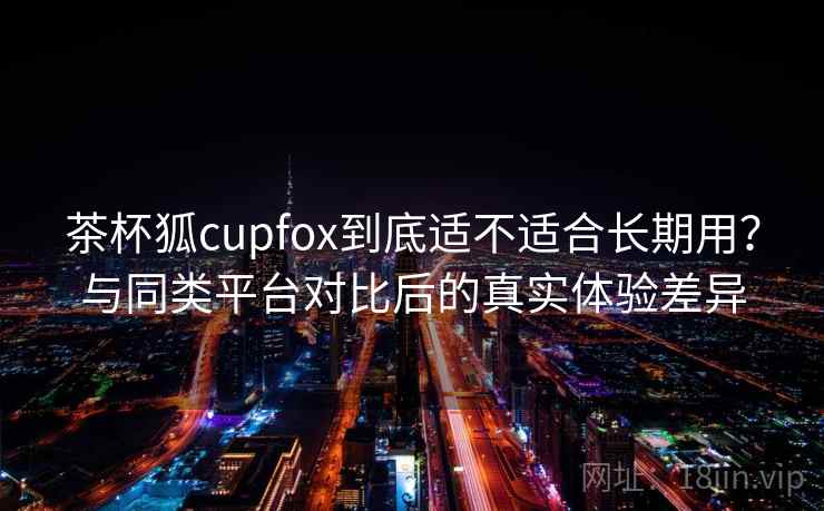 茶杯狐cupfox到底适不适合长期用?与同类平台对比后的真实体验差异 茶杯狐cupfox到底适不适合长期用?与同类平台对比后的真实体验差异