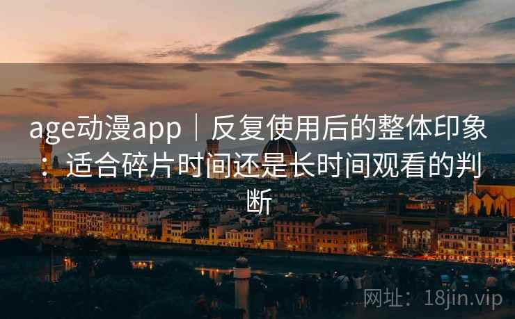 age动漫app|反复使用后的整体印象:适合碎片时间还是长时间观看的判断 age动漫app|反复使用后的整体印象:适合碎片时间还是长时间观看的判断