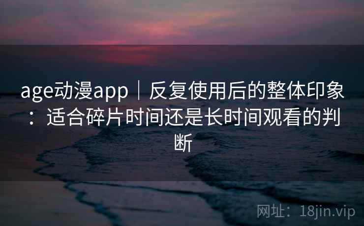 age动漫app|反复使用后的整体印象:适合碎片时间还是长时间观看的判断 age动漫app|反复使用后的整体印象:适合碎片时间还是长时间观看的判断