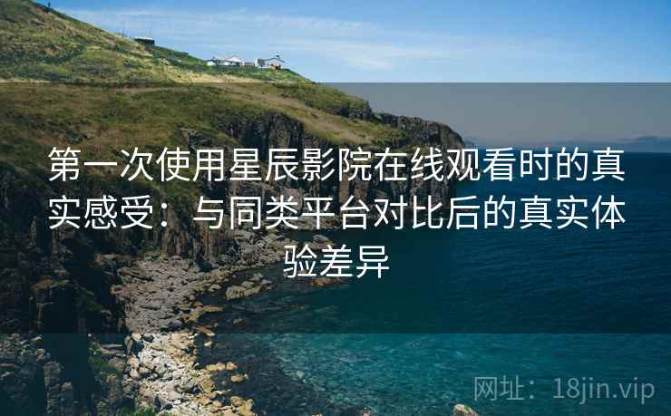 第一次使用星辰影院在线观看时的真实感受:与同类平台对比后的真实体验差异 第一次使用星辰影院在线观看时的真实感受:与同类平台对比后的真实体验差异