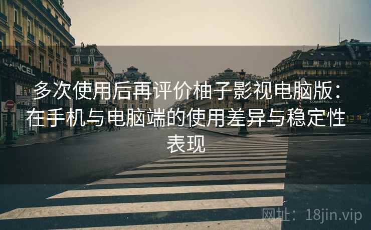 多次使用后再评价柚子影视电脑版:在手机与电脑端的使用差异与稳定性表现 多次使用后再评价柚子影视电脑版:在手机与电脑端的使用差异与稳定性表现