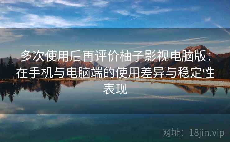 多次使用后再评价柚子影视电脑版:在手机与电脑端的使用差异与稳定性表现 多次使用后再评价柚子影视电脑版:在手机与电脑端的使用差异与稳定性表现