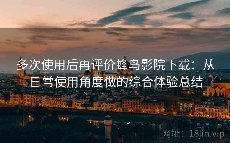 多次使用后再评价蜂鸟影院下载:从日常使用角度做的综合体验总结 多次使用后再评价蜂鸟影院下载:从日常使用角度做的综合体验总结
