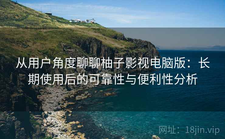 从用户角度聊聊柚子影视电脑版:长期使用后的可靠性与便利性分析 从用户角度聊聊柚子影视电脑版:长期使用后的可靠性与便利性分析