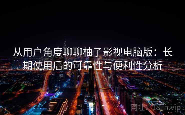 从用户角度聊聊柚子影视电脑版:长期使用后的可靠性与便利性分析 从用户角度聊聊柚子影视电脑版:长期使用后的可靠性与便利性分析