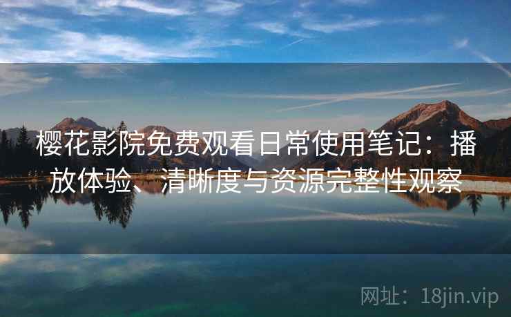 樱花影院免费观看日常使用笔记:播放体验、清晰度与资源完整性观察 樱花影院免费观看日常使用笔记:播放体验、清晰度与资源完整性观察