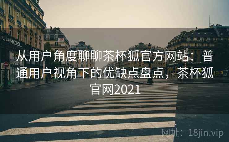 从用户角度聊聊茶杯狐官方网站:普通用户视角下的优缺点盘点,茶杯狐官网2021 从用户角度聊聊茶杯狐官方网站:普通用户视角下的优缺点盘点,茶杯狐官网2021