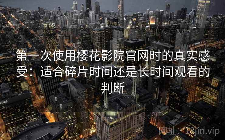 第一次使用樱花影院官网时的真实感受:适合碎片时间还是长时间观看的判断 第一次使用樱花影院官网时的真实感受:适合碎片时间还是长时间观看的判断