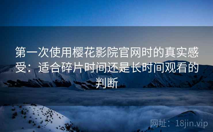 第一次使用樱花影院官网时的真实感受:适合碎片时间还是长时间观看的判断 第一次使用樱花影院官网时的真实感受:适合碎片时间还是长时间观看的判断