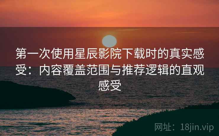 第一次使用星辰影院下载时的真实感受:内容覆盖范围与推荐逻辑的直观感受 第一次使用星辰影院下载时的真实感受:内容覆盖范围与推荐逻辑的直观感受
