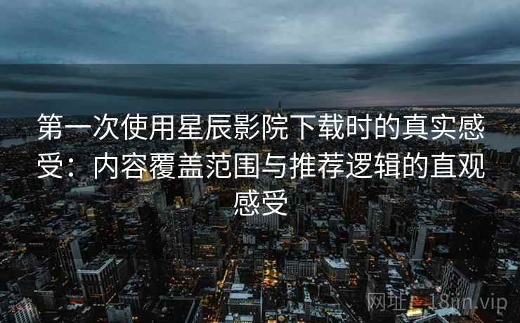 第一次使用星辰影院下载时的真实感受:内容覆盖范围与推荐逻辑的直观感受 第一次使用星辰影院下载时的真实感受:内容覆盖范围与推荐逻辑的直观感受