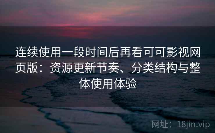 连续使用一段时间后再看可可影视网页版:资源更新节奏、分类结构与整体使用体验 连续使用一段时间后再看可可影视网页版:资源更新节奏、分类结构与整体使用体验