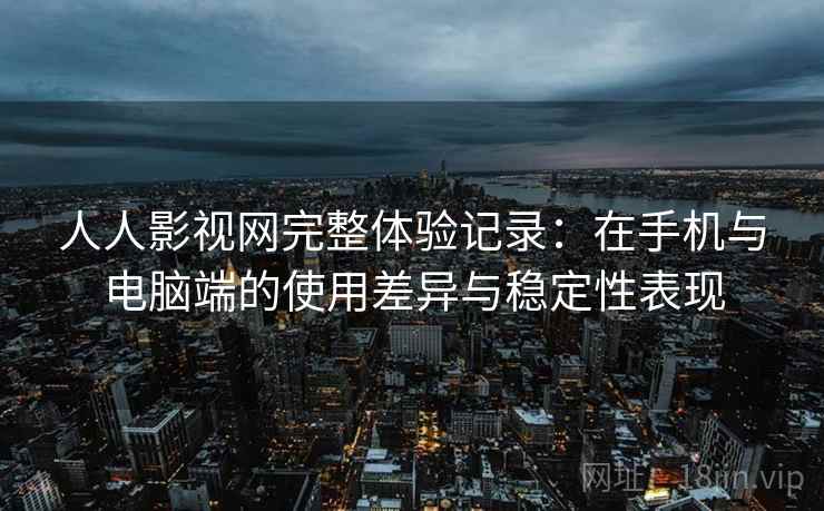 人人影视网完整体验记录:在手机与电脑端的使用差异与稳定性表现 人人影视网完整体验记录:在手机与电脑端的使用差异与稳定性表现