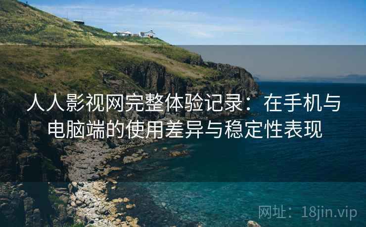 人人影视网完整体验记录:在手机与电脑端的使用差异与稳定性表现 人人影视网完整体验记录:在手机与电脑端的使用差异与稳定性表现