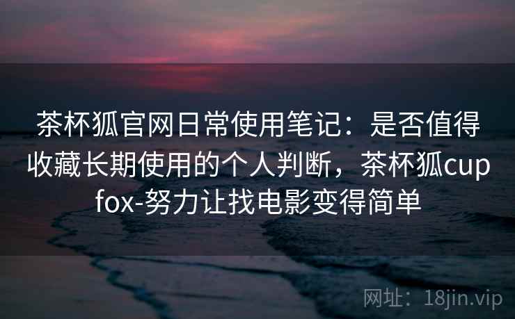 茶杯狐官网日常使用笔记:是否值得收藏长期使用的个人判断,茶杯狐cupfox-努力让找电影变得简单 茶杯狐官网日常使用笔记:是否值得收藏长期使用的个人判断,茶杯狐cupfox-努力让找电影变得简单