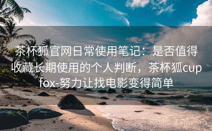 茶杯狐官网日常使用笔记:是否值得收藏长期使用的个人判断,茶杯狐cupfox-努力让找电影变得简单 茶杯狐官网日常使用笔记:是否值得收藏长期使用的个人判断,茶杯狐cupfox-努力让找电影变得简单