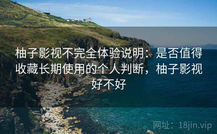 柚子影视不完全体验说明:是否值得收藏长期使用的个人判断,柚子影视好不好 柚子影视不完全体验说明:是否值得收藏长期使用的个人判断,柚子影视好不好