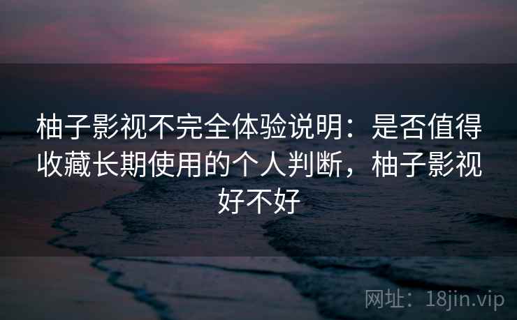 柚子影视不完全体验说明:是否值得收藏长期使用的个人判断,柚子影视好不好 柚子影视不完全体验说明:是否值得收藏长期使用的个人判断,柚子影视好不好