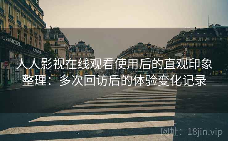 人人影视在线观看使用后的直观印象整理:多次回访后的体验变化记录 人人影视在线观看使用后的直观印象整理:多次回访后的体验变化记录