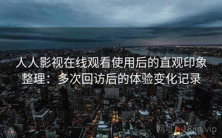 人人影视在线观看使用后的直观印象整理:多次回访后的体验变化记录 人人影视在线观看使用后的直观印象整理:多次回访后的体验变化记录
