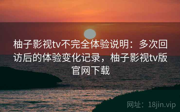 柚子影视tv不完全体验说明:多次回访后的体验变化记录,柚子影视tv版官网下载 柚子影视tv不完全体验说明:多次回访后的体验变化记录,柚子影视tv版官网下载
