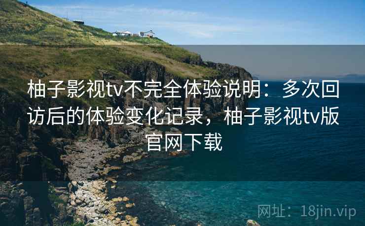 柚子影视tv不完全体验说明:多次回访后的体验变化记录,柚子影视tv版官网下载 柚子影视tv不完全体验说明:多次回访后的体验变化记录,柚子影视tv版官网下载