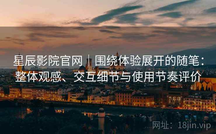 星辰影院官网|围绕体验展开的随笔:整体观感、交互细节与使用节奏评价 星辰影院官网|围绕体验展开的随笔:整体观感、交互细节与使用节奏评价