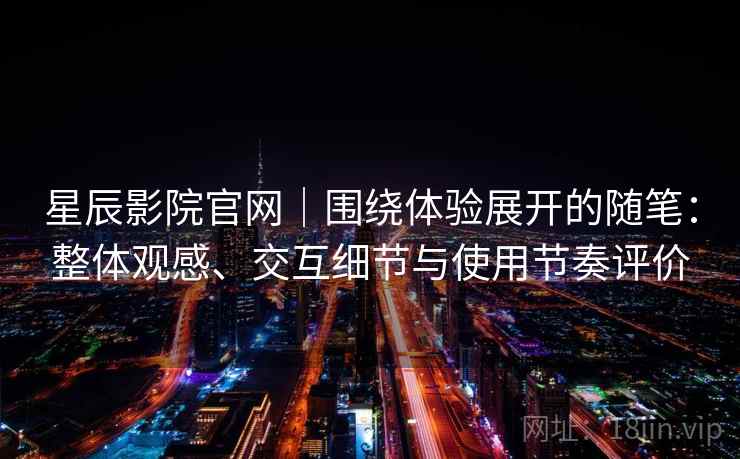 星辰影院官网|围绕体验展开的随笔:整体观感、交互细节与使用节奏评价 星辰影院官网|围绕体验展开的随笔:整体观感、交互细节与使用节奏评价