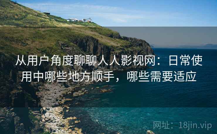 从用户角度聊聊人人影视网:日常使用中哪些地方顺手,哪些需要适应 从用户角度聊聊人人影视网:日常使用中哪些地方顺手,哪些需要适应