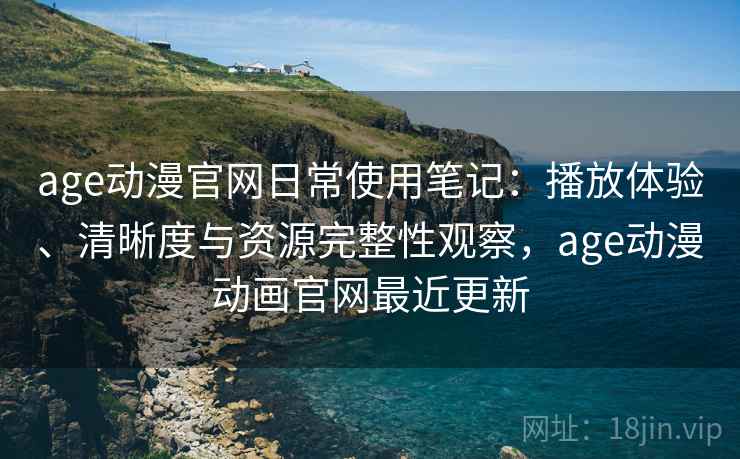 age动漫官网日常使用笔记:播放体验、清晰度与资源完整性观察,age动漫动画官网最近更新 age动漫官网日常使用笔记:播放体验、清晰度与资源完整性观察,age动漫动画官网最近更新