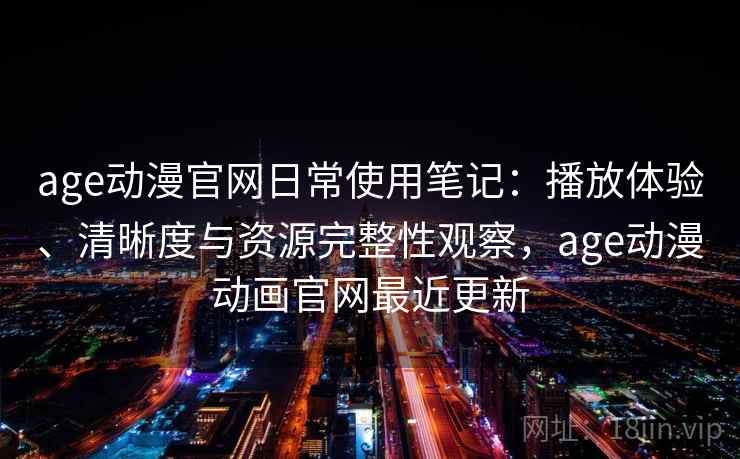 age动漫官网日常使用笔记:播放体验、清晰度与资源完整性观察,age动漫动画官网最近更新 age动漫官网日常使用笔记:播放体验、清晰度与资源完整性观察,age动漫动画官网最近更新
