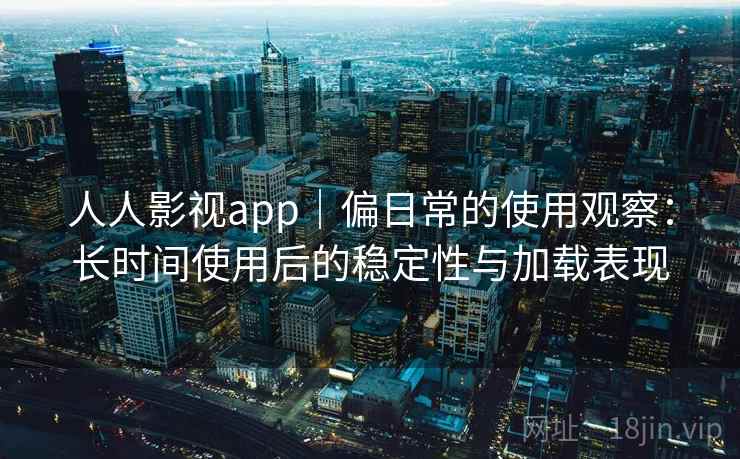 人人影视app|偏日常的使用观察:长时间使用后的稳定性与加载表现 人人影视app|偏日常的使用观察:长时间使用后的稳定性与加载表现