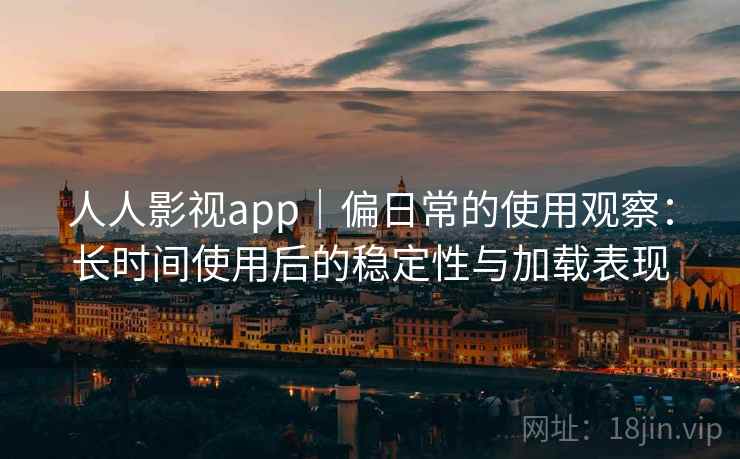 人人影视app|偏日常的使用观察:长时间使用后的稳定性与加载表现 人人影视app|偏日常的使用观察:长时间使用后的稳定性与加载表现